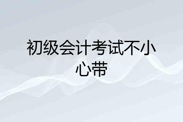 初级会计考试不小心带
