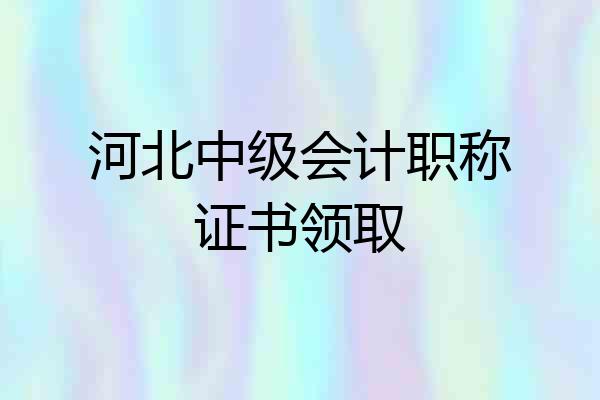 河北中级会计职称证书领取
