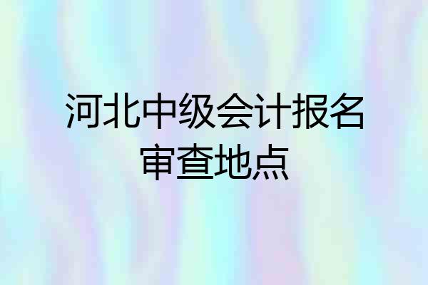 河北中级会计报名审查地点
