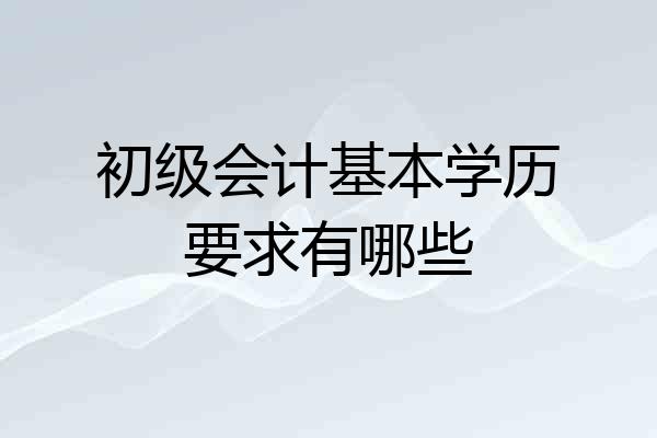 初级会计基本学历要求有哪些