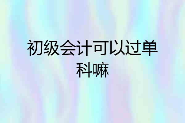 初级会计可以过单科嘛