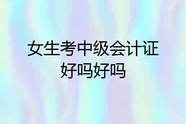 女生考中级会计证好吗好吗