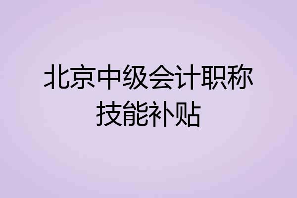 北京中级会计职称技能补贴