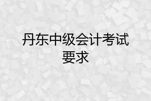 丹东中级会计考试要求