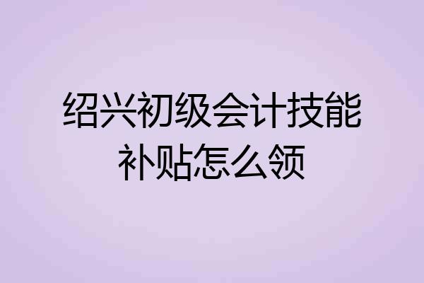 绍兴初级会计技能补贴怎么领