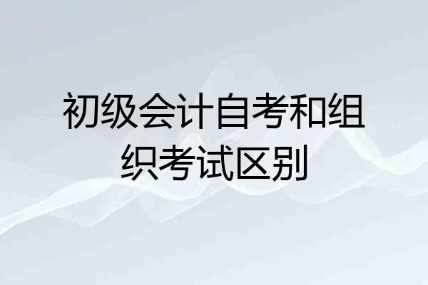 初级会计自考和组织考试区别