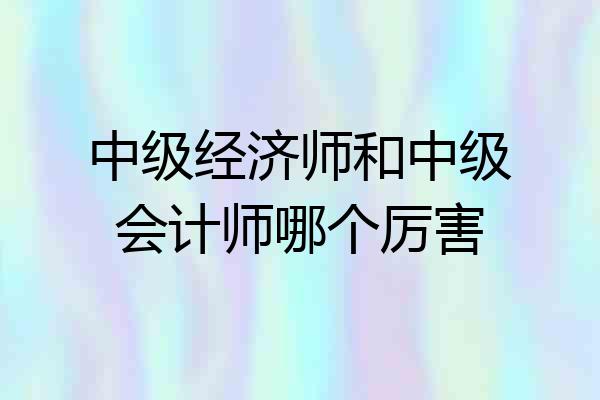 中级经济师和中级会计师哪个厉害