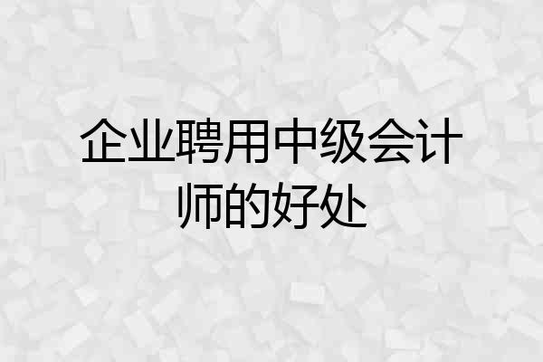 企业聘用中级会计师的好处