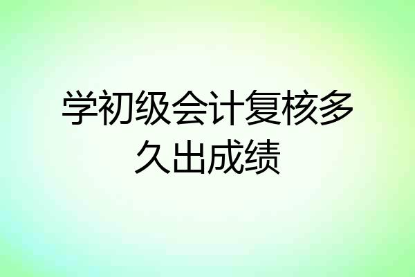 学初级会计复核多久出成绩