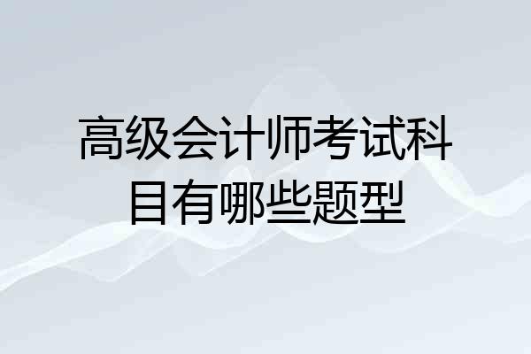 高级会计师考试科目有哪些题型