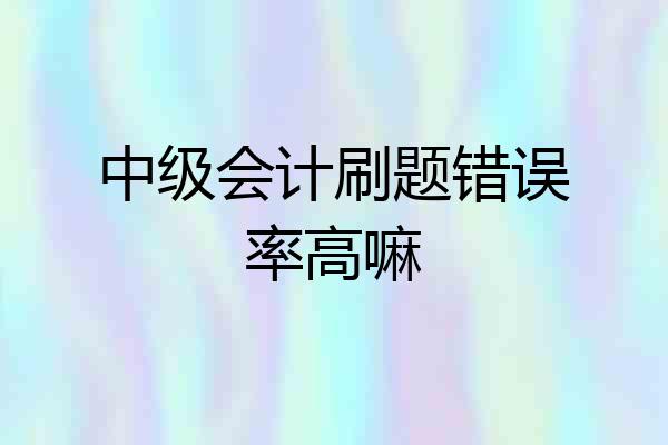 中级会计刷题错误率高嘛