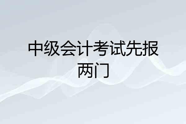 中级会计考试先报两门