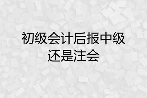 初级会计后报中级还是注会