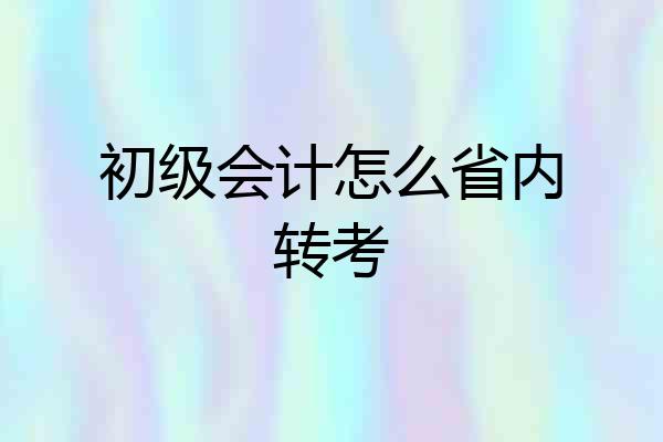 初级会计怎么省内转考