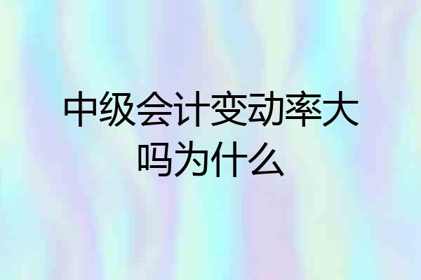 中级会计变动率大吗为什么