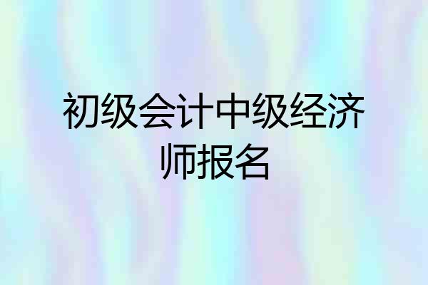 初级会计中级经济师报名