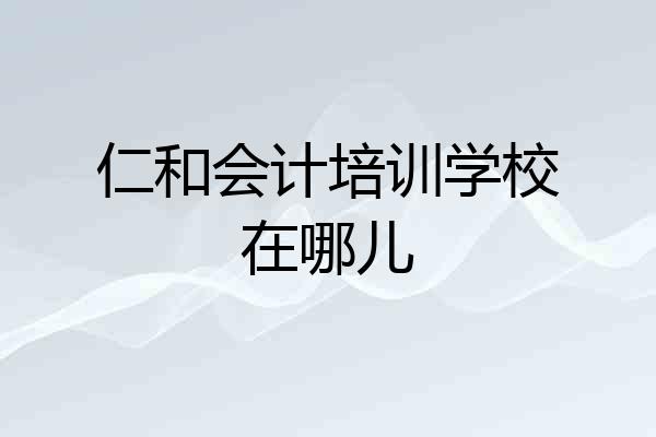 仁和会计培训学校在哪儿