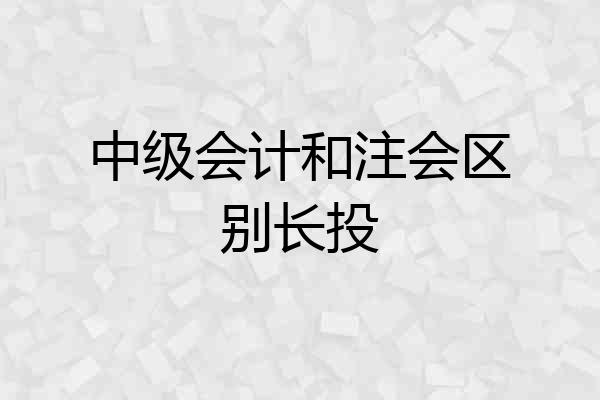 中级会计和注会区别长投
