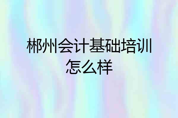 郴州会计基础培训怎么样