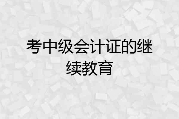 考中级会计证的继续教育