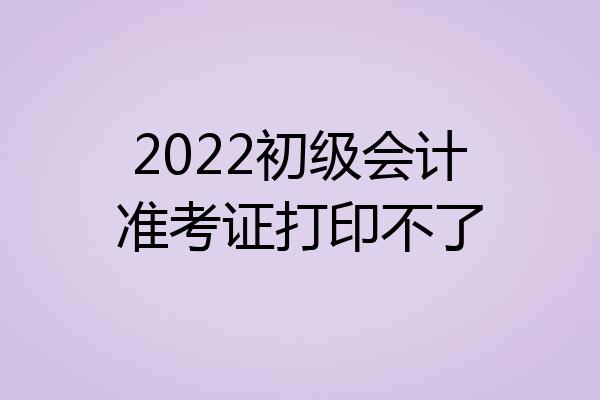 2022初级会计准考证打印不了