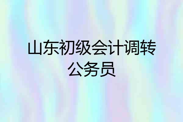 山东初级会计调转公务员