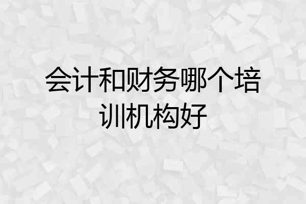 会计和财务哪个培训机构好