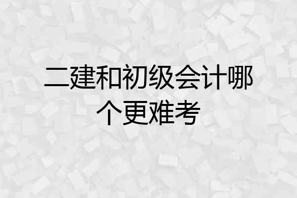 二建和初级会计哪个更难考