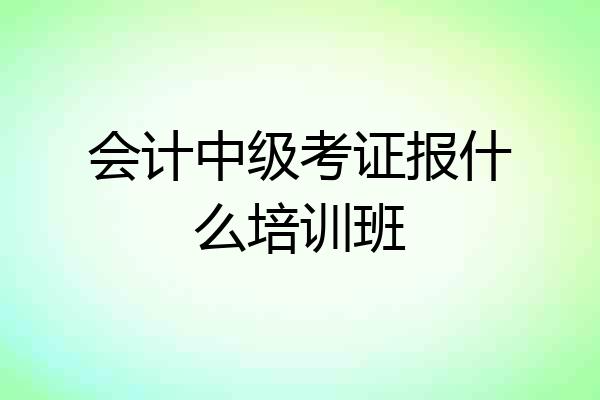会计中级考证报什么培训班