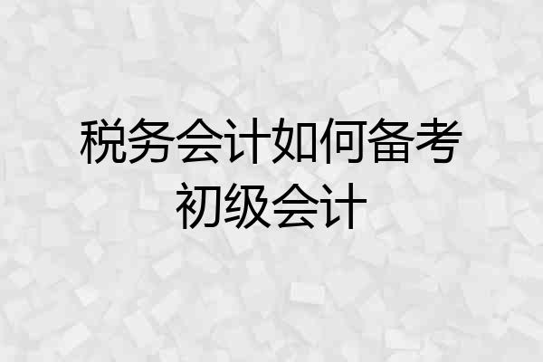 税务会计如何备考初级会计