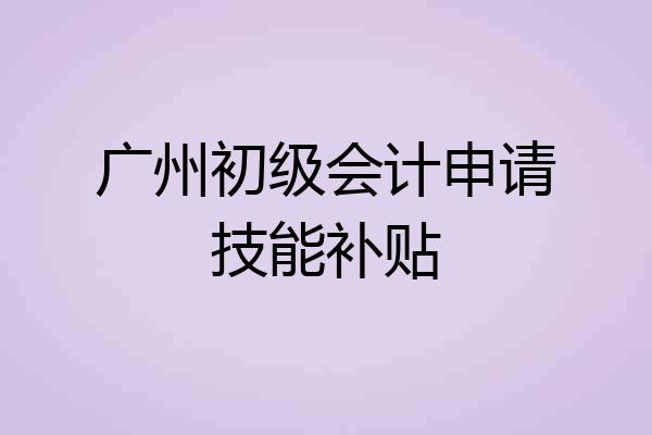 广州初级会计申请技能补贴