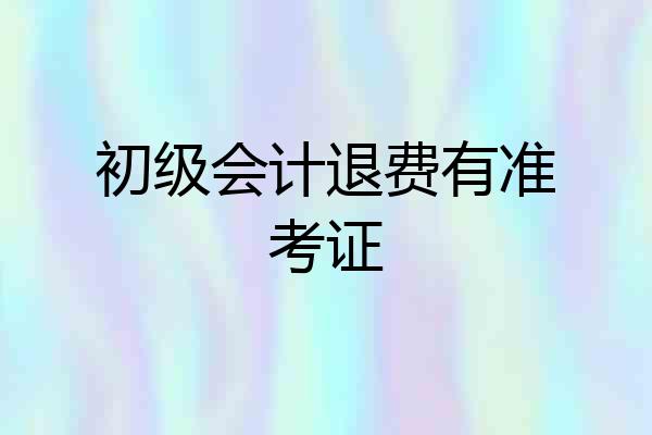 初级会计退费有准考证