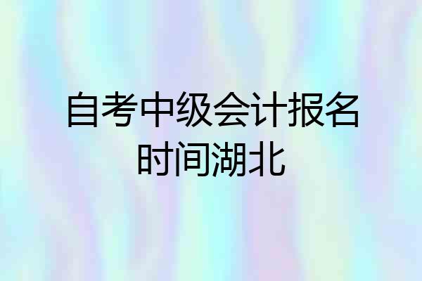 自考中级会计报名时间湖北