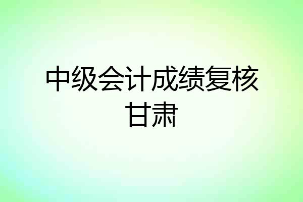 中级会计成绩复核甘肃