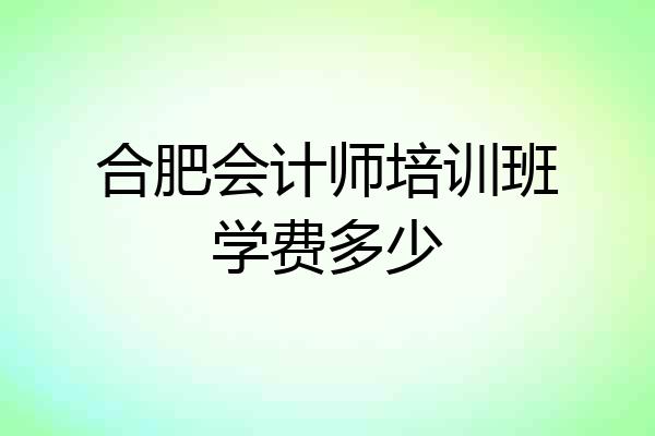 合肥会计师培训班学费多少
