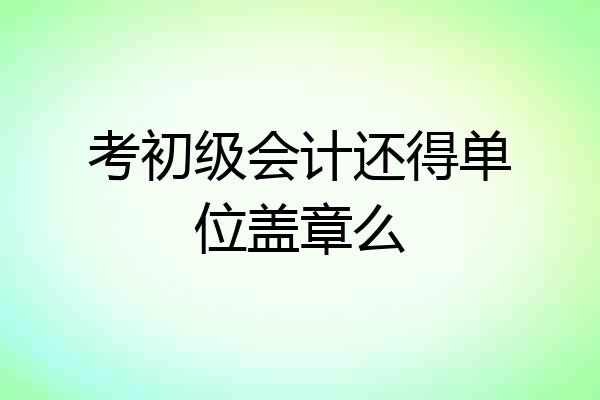 考初级会计还得单位盖章么