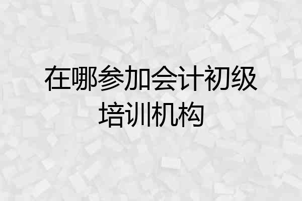 在哪参加会计初级培训机构