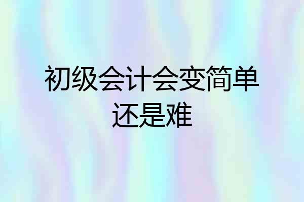 初级会计会变简单还是难