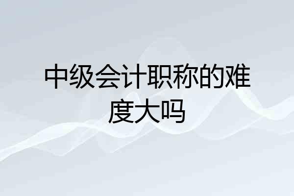 中级会计职称的难度大吗