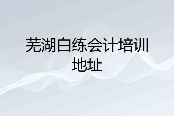 芜湖白练会计培训地址