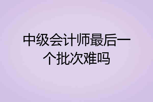中级会计师最后一个批次难吗