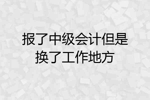 报了中级会计但是换了工作地方