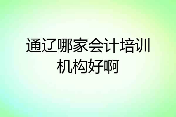 通辽哪家会计培训机构好啊