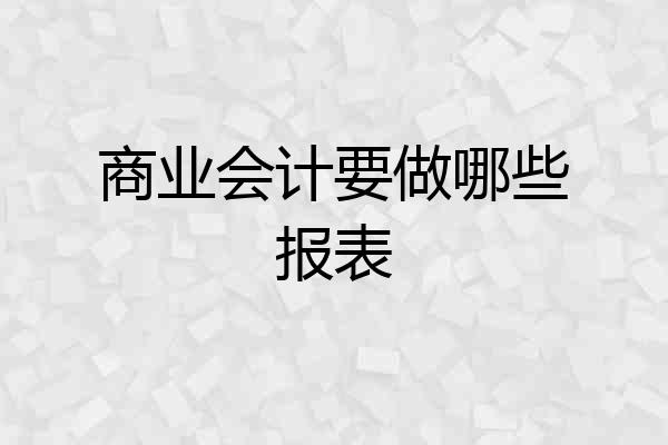 商业会计要做哪些报表
