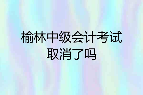 榆林中级会计考试取消了吗