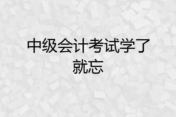 中级会计考试学了就忘