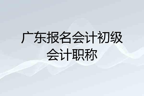 广东报名会计初级会计职称