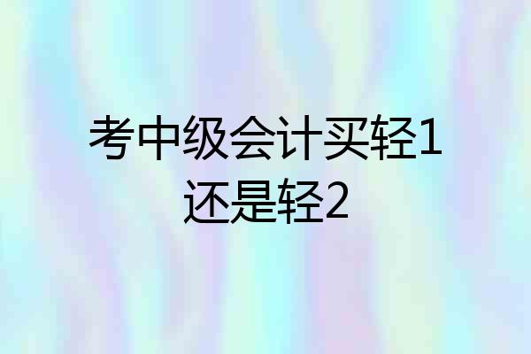 考中级会计买轻1还是轻2