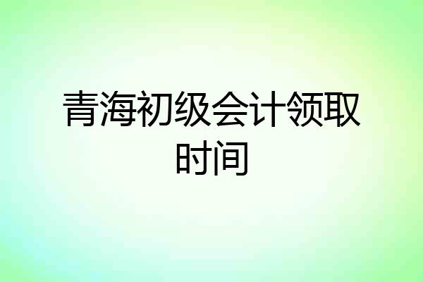 青海初级会计领取时间