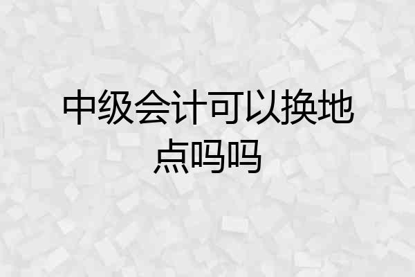 中级会计可以换地点吗吗
